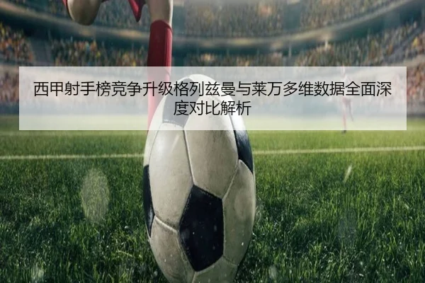 西甲射手榜竞争升级格列兹曼与莱万多维数据全面深度对比解析