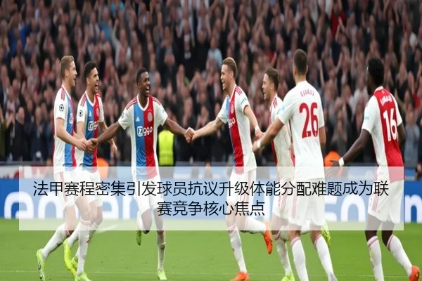 法甲赛程密集引发球员抗议升级体能分配难题成为联赛竞争核心焦点