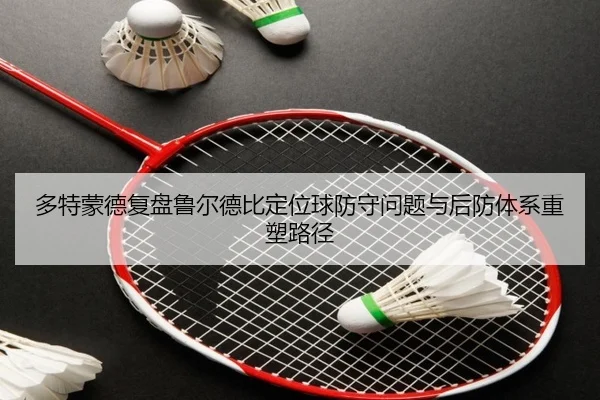 多特蒙德复盘鲁尔德比定位球防守问题与后防体系重塑路径