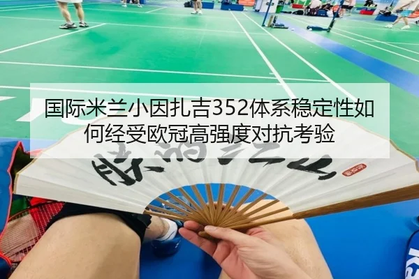 国际米兰小因扎吉352体系稳定性如何经受欧冠高强度对抗考验