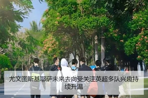 尤文图斯基耶萨未来去向受关注英超多队兴趣持续升温