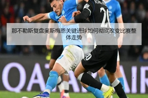 那不勒斯复盘奥斯梅恩关键进球如何彻底改变比赛整体走势