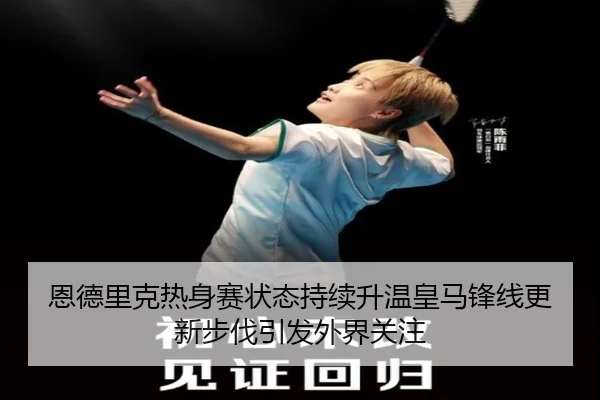 恩德里克热身赛状态持续升温皇马锋线更新步伐引发外界关注