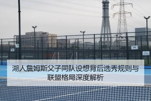 湖人詹姆斯父子同队设想背后选秀规则与联盟格局深度解析