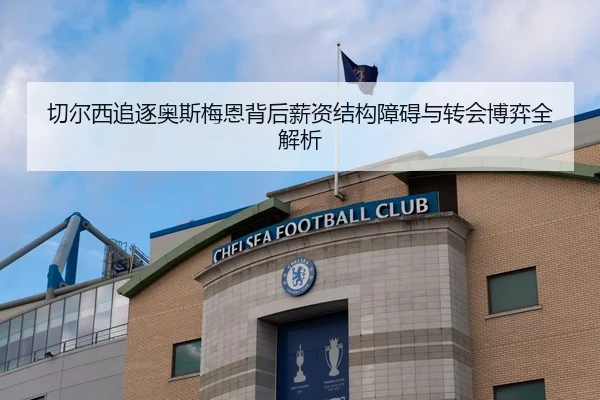 切尔西追逐奥斯梅恩背后薪资结构障碍与转会博弈全解析