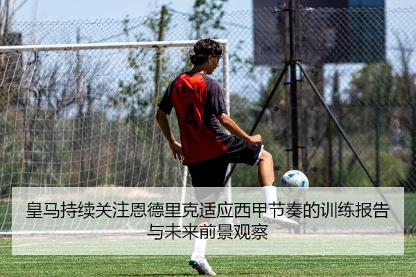 皇马持续关注恩德里克适应西甲节奏的训练报告与未来前景观察